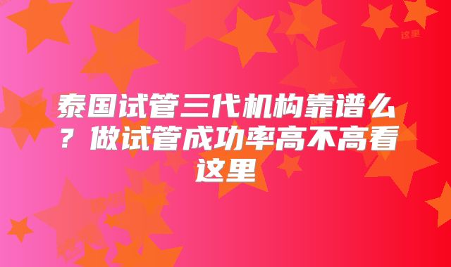 泰国试管三代机构靠谱么？做试管成功率高不高看这里