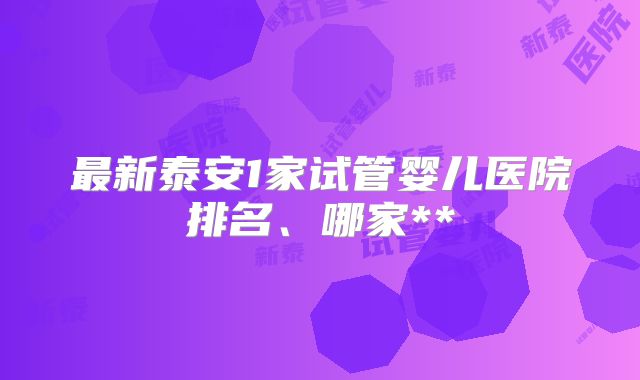 最新泰安1家试管婴儿医院排名、哪家**