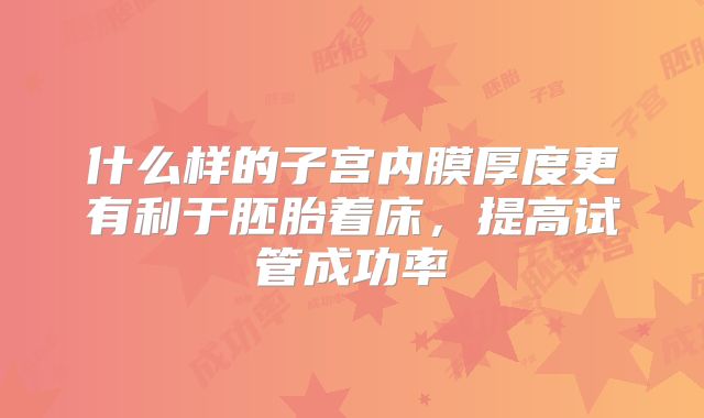 什么样的子宫内膜厚度更有利于胚胎着床，提高试管成功率