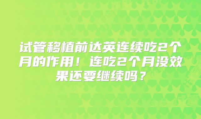 试管移植前达英连续吃2个月的作用！连吃2个月没效果还要继续吗？
