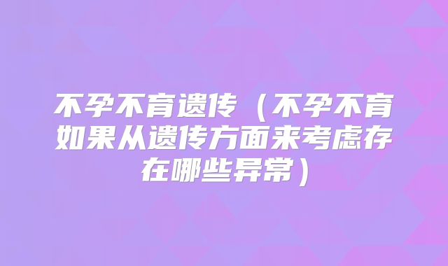 不孕不育遗传（不孕不育如果从遗传方面来考虑存在哪些异常）