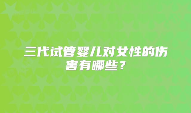 三代试管婴儿对女性的伤害有哪些？