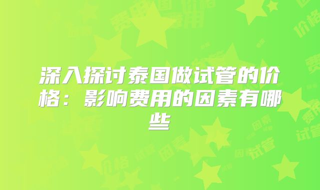 深入探讨泰国做试管的价格:影响费用的因素有哪些