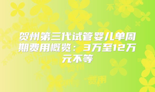 贺州第三代试管婴儿单周期费用概览：3万至12万元不等