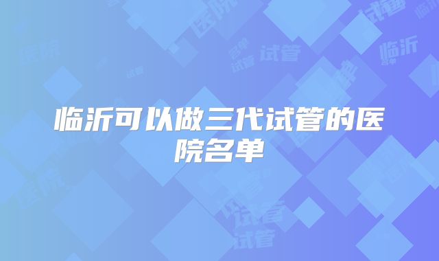 临沂可以做三代试管的医院名单