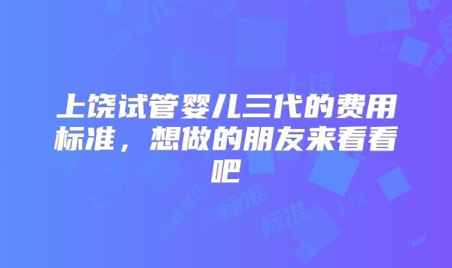 上饶试管婴儿三代的费用标准，想做的朋友来看看吧