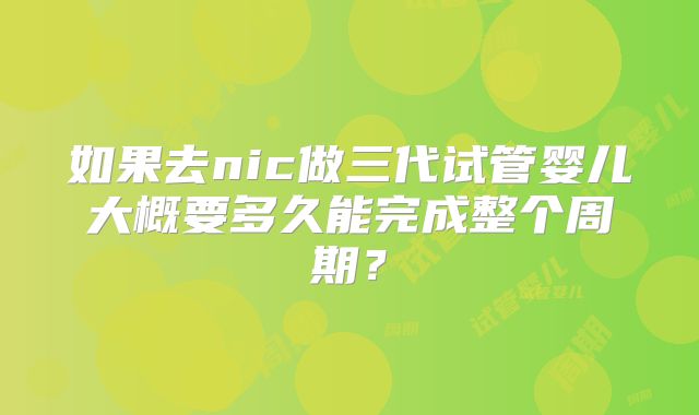如果去nic做三代试管婴儿大概要多久能完成整个周期？