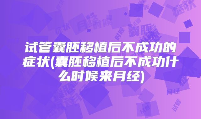 试管囊胚移植后不成功的症状(囊胚移植后不成功什么时候来月经)