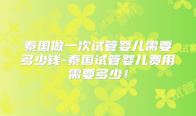 泰国做一次试管婴儿需要多少钱-泰国试管婴儿费用需要多少！