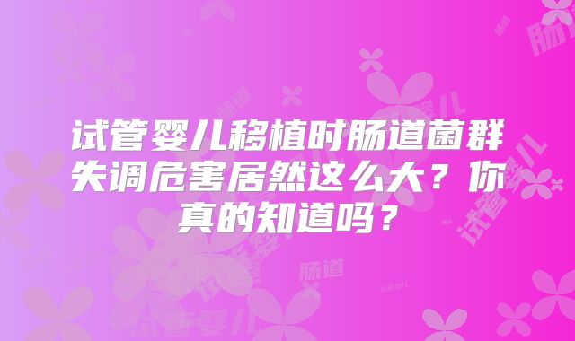 试管婴儿移植时肠道菌群失调危害居然这么大？你真的知道吗？