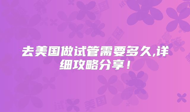 去美国做试管需要多久,详细攻略分享!