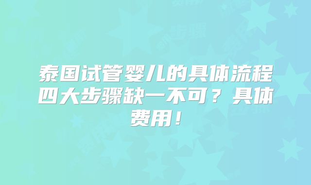 泰国试管婴儿的具体流程四大步骤缺一不可?具体费用!