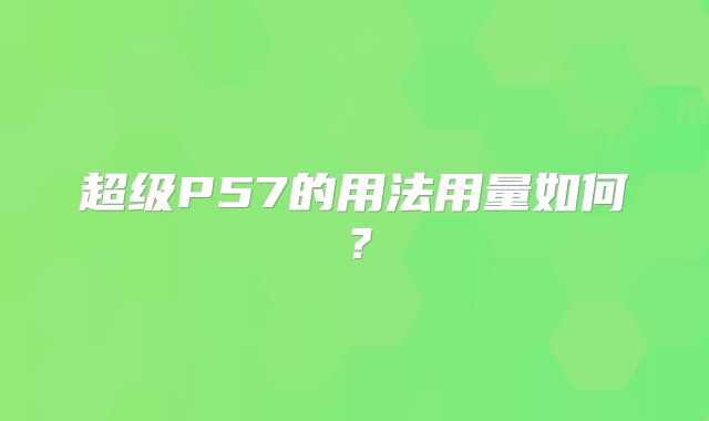 超级P57的用法用量如何？