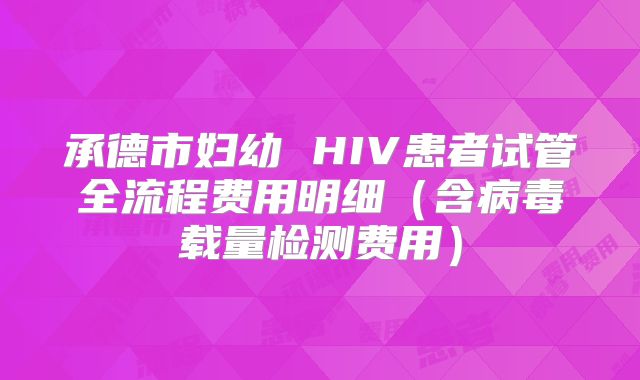 承德市妇幼 HIV患者试管全流程费用明细（含病毒载量检测费用）
