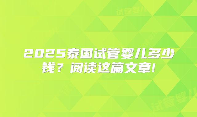 2025泰国试管婴儿多少钱？阅读这篇文章!