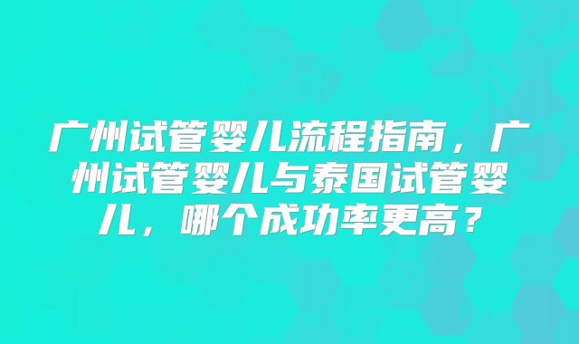 广州试管婴儿流程指南，广州试管婴儿与泰国试管婴儿，哪个成功率更高？