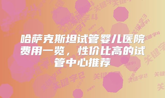哈萨克斯坦试管婴儿医院费用一览，性价比高的试管中心推荐