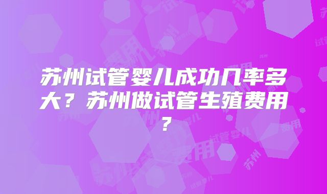 苏州试管婴儿成功几率多大？苏州做试管生殖费用？