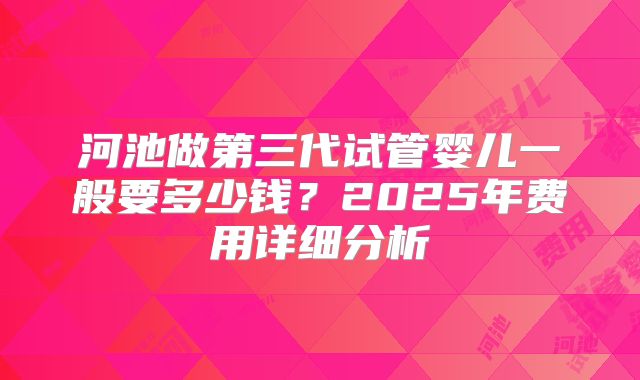 河池做第三代试管婴儿一般要多少钱？2025年费用详细分析