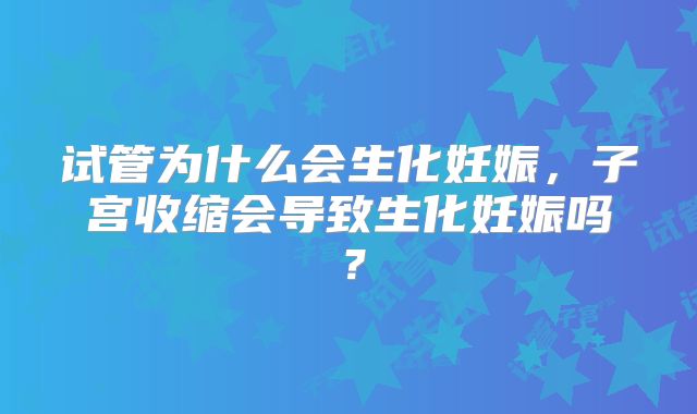 试管为什么会生化妊娠，子宫收缩会导致生化妊娠吗？