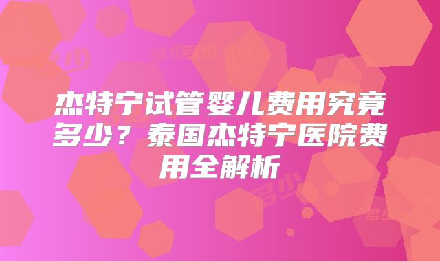 杰特宁试管婴儿费用究竟多少？泰国杰特宁医院费用全解析