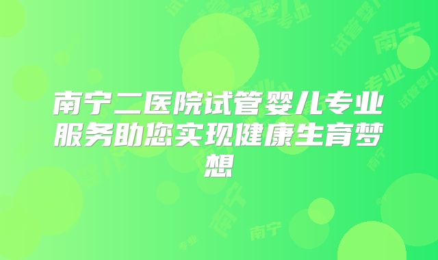 南宁二医院试管婴儿专业服务助您实现健康生育梦想