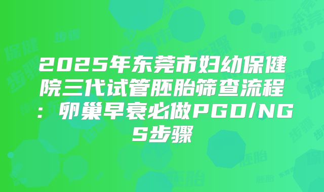 2025年东莞市妇幼保健院三代试管胚胎筛查流程：卵巢早衰必做PGD/NGS步骤