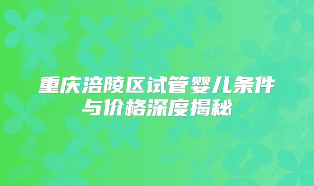 重庆涪陵区试管婴儿条件与价格深度揭秘