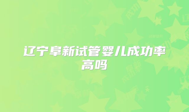 辽宁阜新试管婴儿成功率高吗