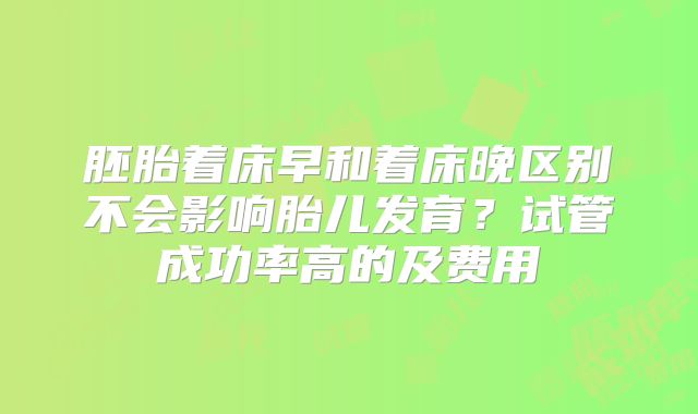 胚胎着床早和着床晚区别不会影响胎儿发育？试管成功率高的及费用