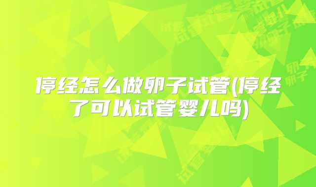 停经怎么做卵子试管(停经了可以试管婴儿吗)