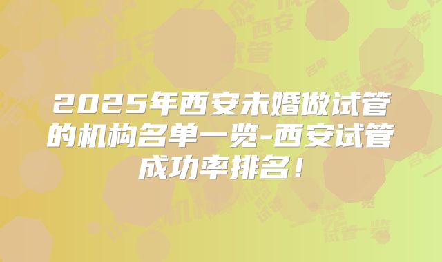 2025年西安未婚做试管的机构名单一览-西安试管成功率排名！