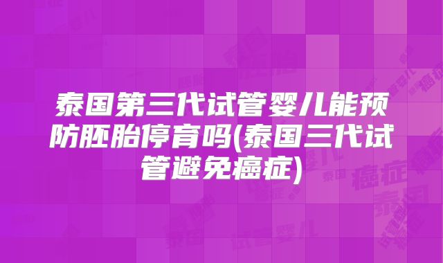 泰国第三代试管婴儿能预防胚胎停育吗(泰国三代试管避免癌症)