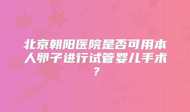 北京朝阳医院是否可用本人卵子进行试管婴儿手术？