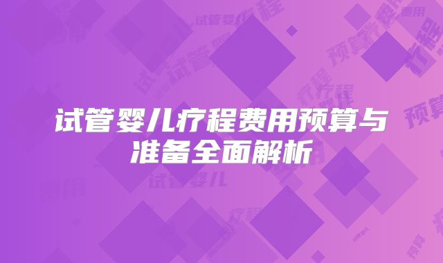 试管婴儿疗程费用预算与准备全面解析