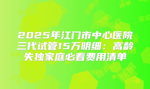 2025年江门市中心医院三代试管15万明细：高龄失独家庭必看费用清单