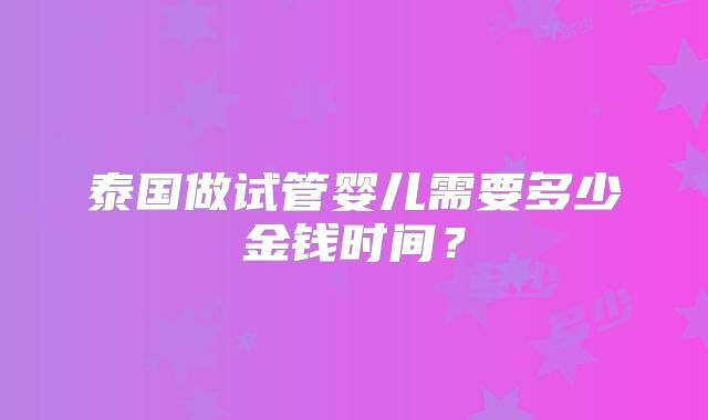 泰国做试管婴儿需要多少金钱时间？