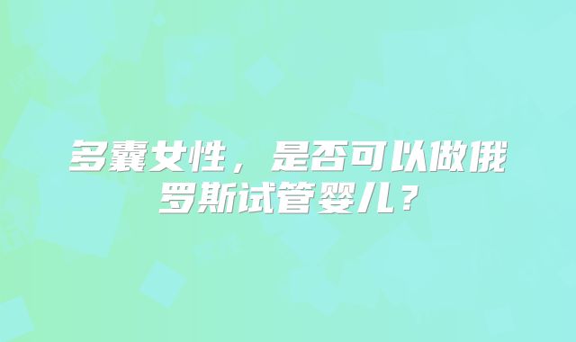 多囊女性，是否可以做俄罗斯试管婴儿？