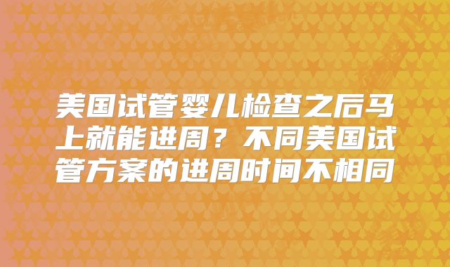 美国试管婴儿检查之后马上就能进周？不同美国试管方案的进周时间不相同