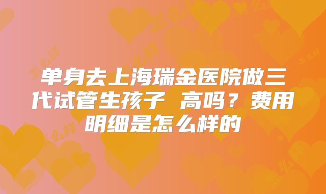单身去上海瑞金医院做三代试管生孩子 高吗？费用明细是怎么样的