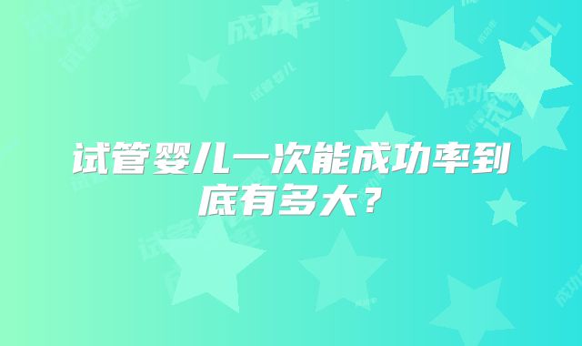 试管婴儿一次能成功率到底有多大？