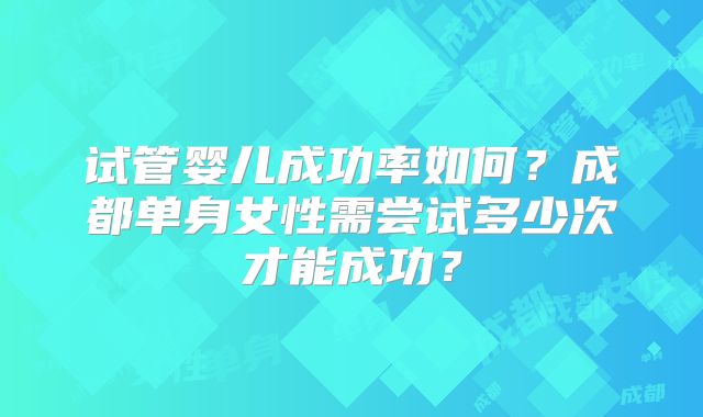 试管婴儿成功率如何？成都单身女性需尝试多少次才能成功？