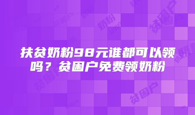 扶贫奶粉98元谁都可以领吗？贫困户免费领奶粉