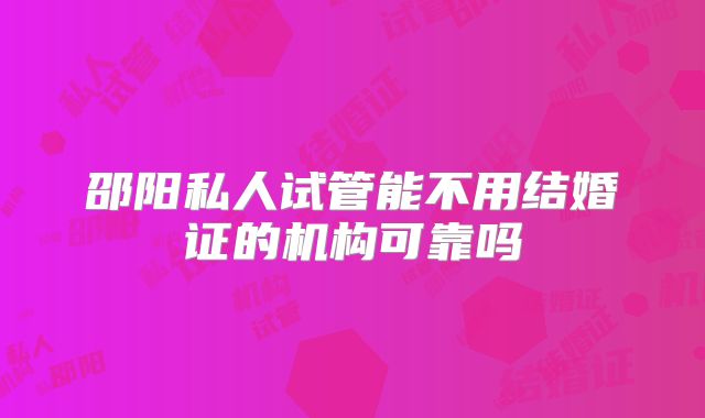 邵阳私人试管能不用结婚证的机构可靠吗