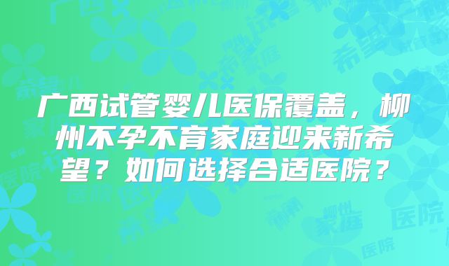 广西试管婴儿医保覆盖，柳州不孕不育家庭迎来新希望？如何选择合适医院？