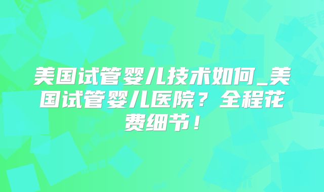 美国试管婴儿技术如何_美国试管婴儿医院？全程花费细节！