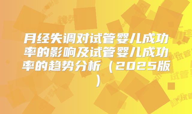 月经失调对试管婴儿成功率的影响及试管婴儿成功率的趋势分析(2025版)