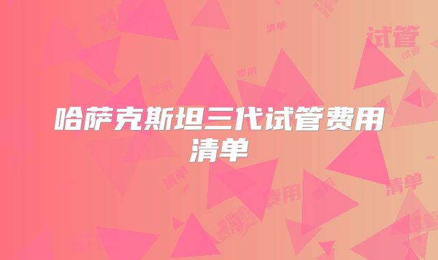哈萨克斯坦三代试管费用清单