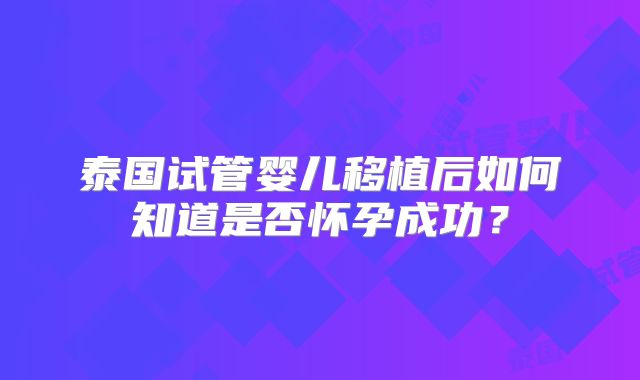 泰国试管婴儿移植后如何知道是否怀孕成功?