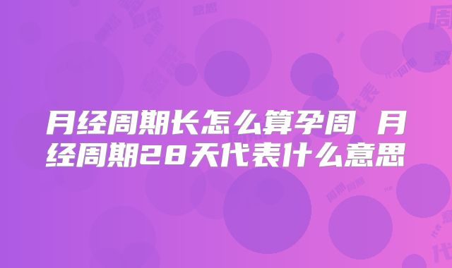 月经周期长怎么算孕周 月经周期28天代表什么意思